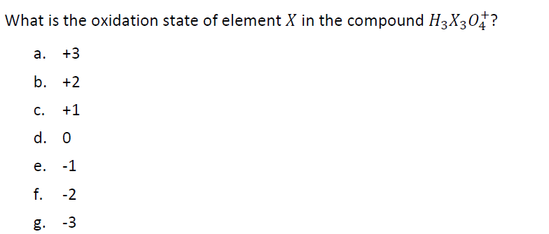 What is the oxidation state of element X in the compound H3X30?
a. +3
b. +2
с.
+1
d. 0
е. -1
f.
-2
g. -3
