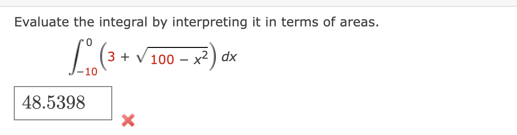 Evaluate the integral by interpreting it in terms of areas.
0.
3 + V 100
x2) dx
48.5398
