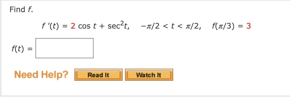 Find f.
f '(t) = 2 cos t + sec?t, -1/2 < t < x/2, _f(T/3) = 3
f(t)
%3D
Need Help?
Watch It
Read It
