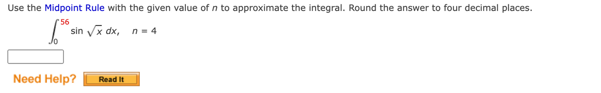 Use the Midpoint Rule with the given value of n to approximate the integral. Round the answer to four decimal places.
'56
sin Vx dx,
n = 4
Need Help?
Read It
