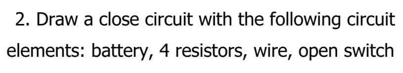 2. Draw a close circuit with the following circuit
elements: battery, 4 resistors, wire, open switch
