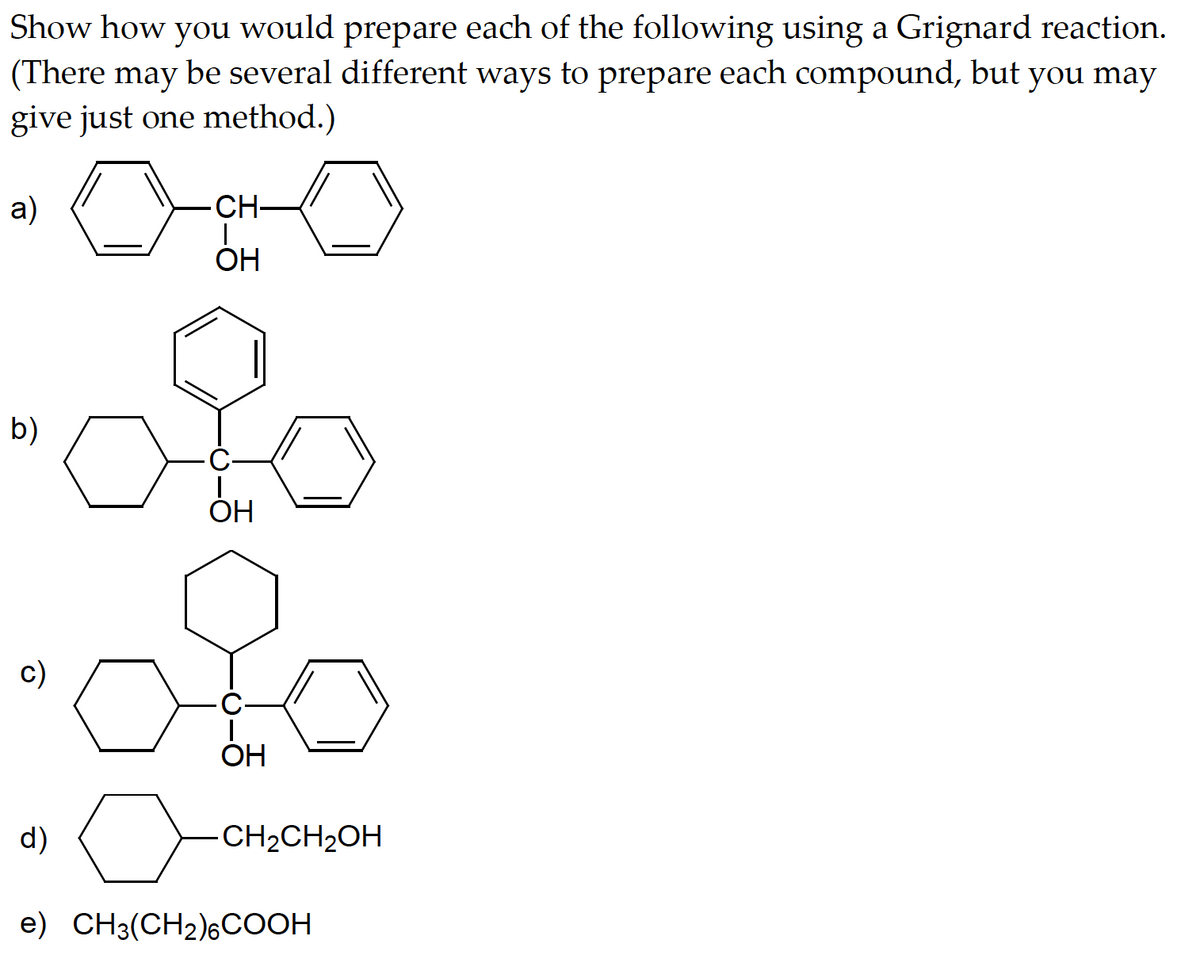 Show how you would prepare each of the following using a Grignard reaction.
(There may be several different ways to prepare each compound, but you may
give just one method.)
a)
b)
C)
d)
CH-
I
OH
OH
OH
-CH₂CH₂OH
e) CH3(CH₂)6COOH