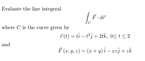 Evaluate the line integeral
F. di
where C is the curve given by
7 (t) = tî – t3 + 2tk, 0S t < 2
and
F (r, y, z) = (x + y) î – azj + zk
