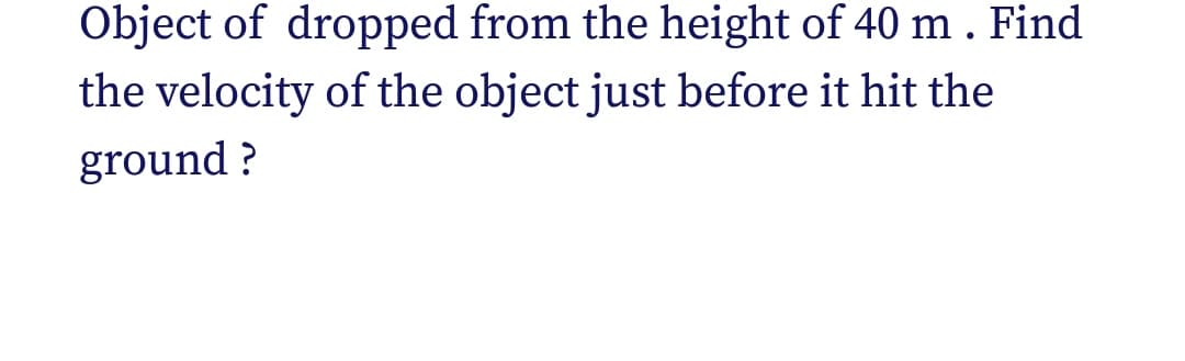 Object of dropped from the height of 40 m . Find
the velocity of the object just before it hit the
ground ?

