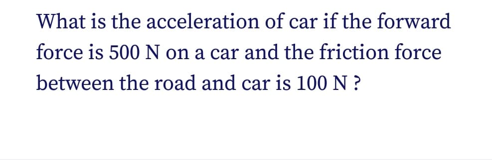 What is the acceleration of car if the forward
force is 500 N on a car and the friction force
between the road and car is 100 N ?
