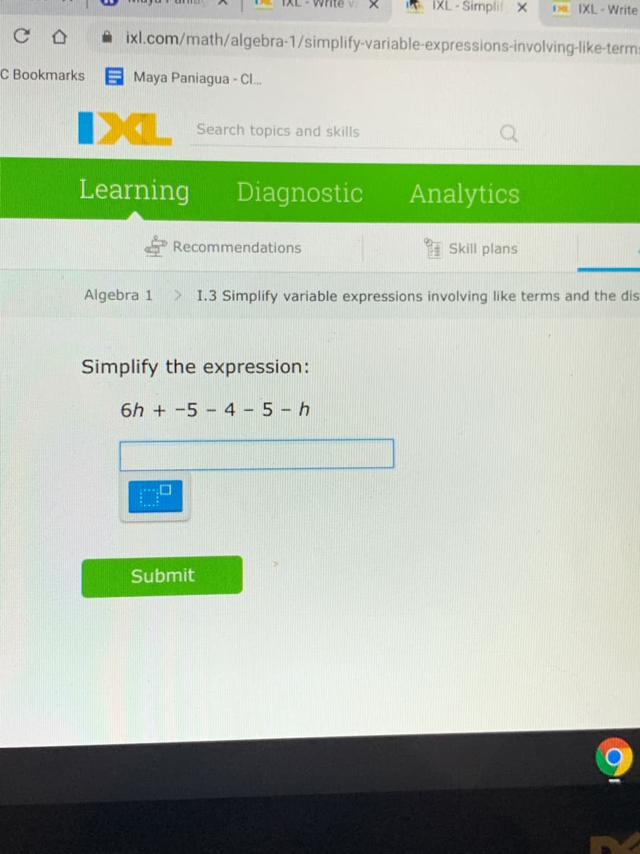 Writ
IXL-Simplif x
D. IXL-Write
A ixl.com/math/algebra-1/simplify-variable-expressions-involving-like-terms
C Bookmarks
Maya Paniagua - C..
IXL
Search topics and skills
Learning
Diagnostic
Analytics
Recommendations
Skill plans
Algebra 1
> 1.3 Simplify variable expressions involving like terms and the dis
Simplify the expression:
6h + -5 - 4 5- h
Submit
