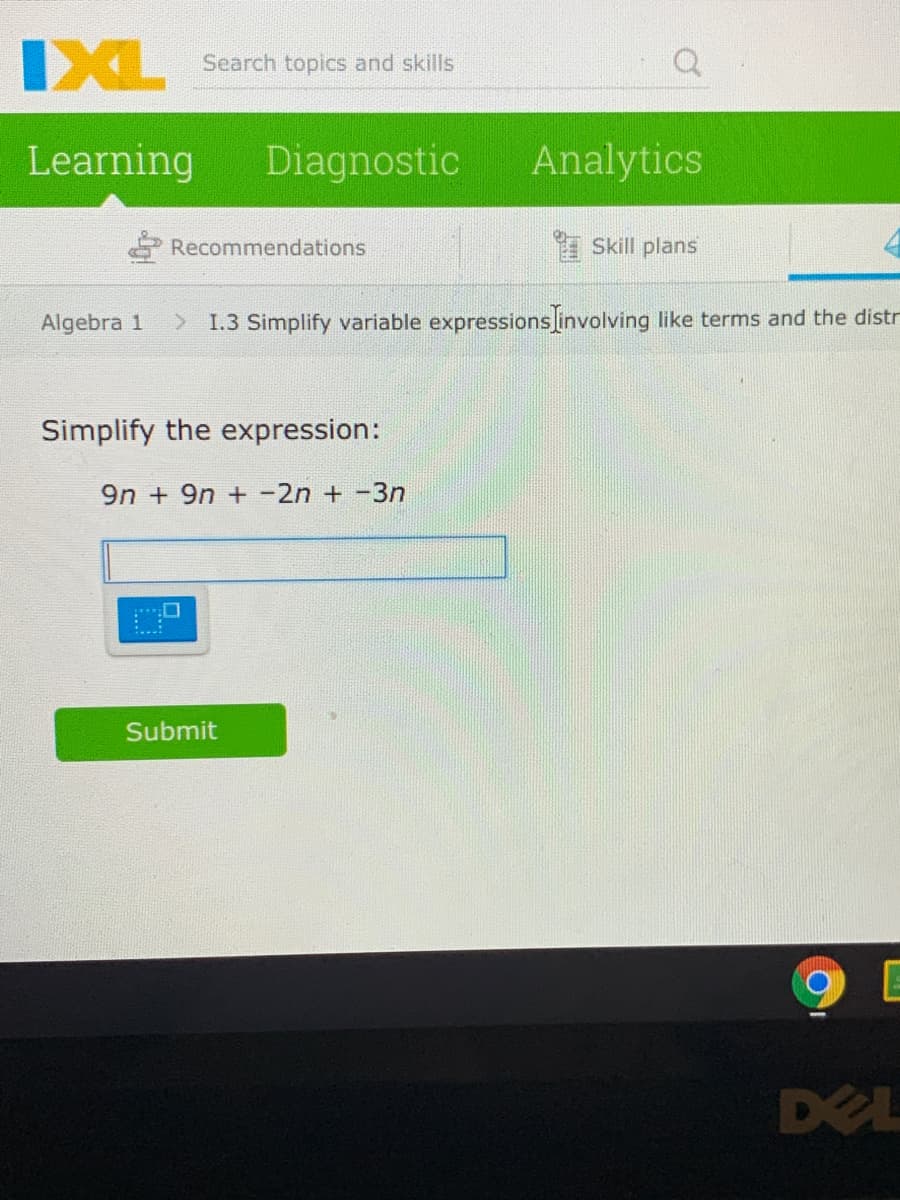 IXL
Search topics and skills
Learning
Diagnostic
Analytics
Recommendations
Skill plans
Algebra 1
> 1.3 Simplify variable expressions involving like terms and the distr
Simplify the expression:
9n + 9n + -2n + -3n
Submit
E
DEL
