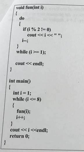 void fun(int i)
{
do
{
if (i % 2 != 0)
cout <<i<< " ";
i-;
}
while (i>=1);
cout << endl;
}
int main()
{
int i = 1;
while (i <= 8)
{
fun(i);
it;
}
cout <<i<<endl;
return 0;

