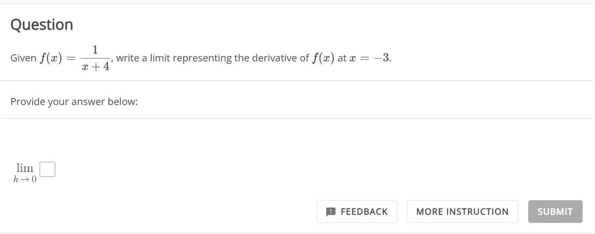 Question
Given f(x) =
=
1
x +4
lim
h→0
I
write a limit representing the derivative of f(x) at x = −3.
Provide your answer below:
FEEDBACK
MORE INSTRUCTION
SUBMIT