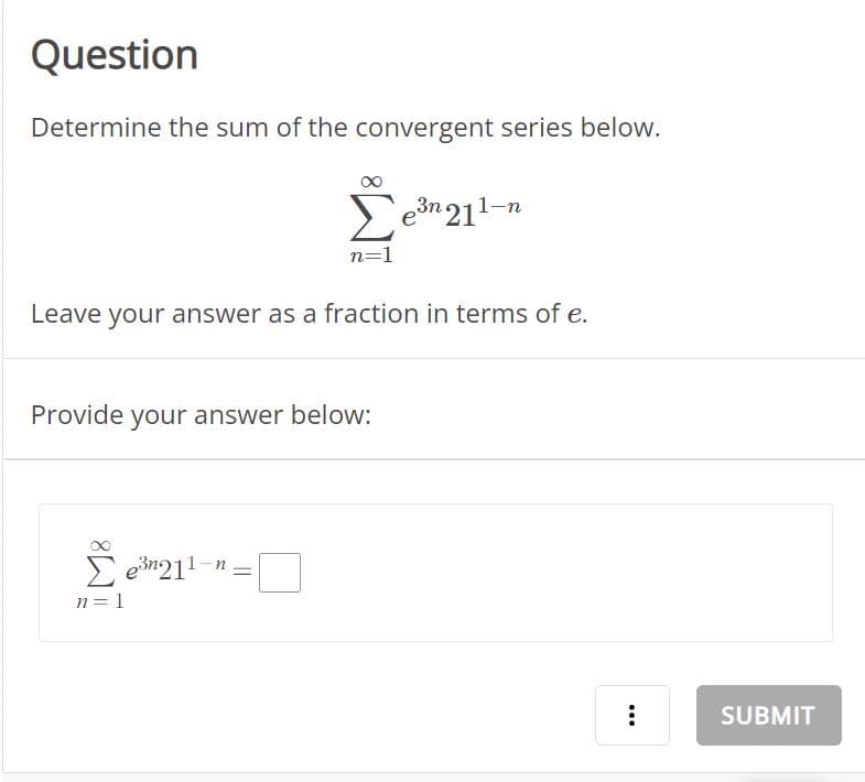 Question
Determine the sum of the convergent series below.
Σen211-n
Leave your answer as a fraction in terms of e.
Provide your answer below:
Σ en211
n=1
n=1
n
=
...
SUBMIT