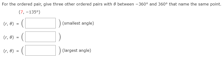 For the ordered pair, give three other ordered pairs with 0 between -360° and 360° that name the same point.
(7, –135°)
(r, 0)
(smallest angle)
(r, 0)
(r, 0) =
(largest angle)
