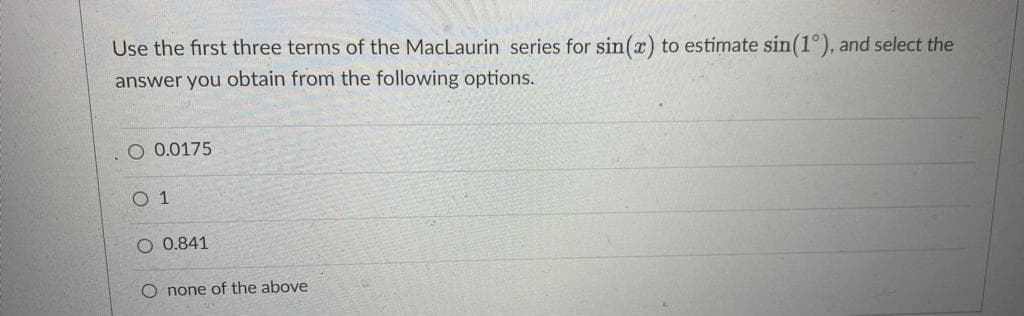 Use the first three terms of the MacLaurin series for sin(x) to estimate sin(1°), and select the
answer you obtain from the following options.
O 0.0175
O 1
O 0.841
O none of the above
