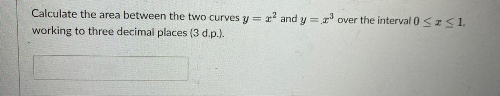 Calculate the area between the two curves y =
x² and y = x over the interval 0 <r<1,
working to three decimal places (3 d.p.).
