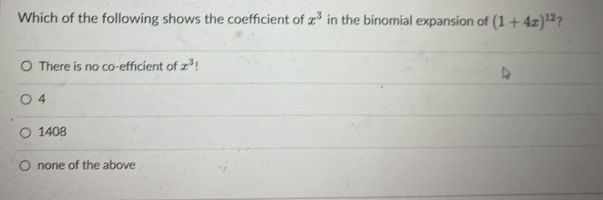 Which of the following shows the coefficient of r in the binomial expansion of (1+4z)2?
O There is no co-efficient of !
0 4
O 1408
O none of the above
