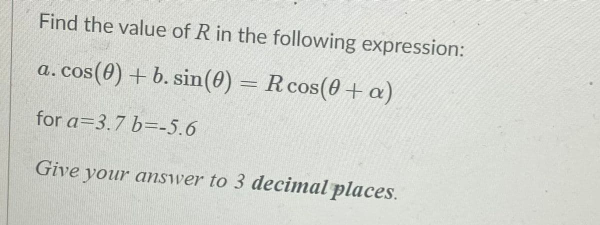 Find the value of R in the following expression:
a. cos(0) + b. sin(0) = R cos(0 + a)
for a=3.7 b=-5.6
Give your answer to 3 decimal places.
