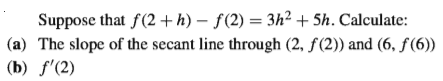 Suppose that f(2 + h) – f(2) = 3h² + 5h. Calculate:
(a) The slope of the secant line through (2, ƒ(2)) and (6, f(6))
(b) f'(2)
