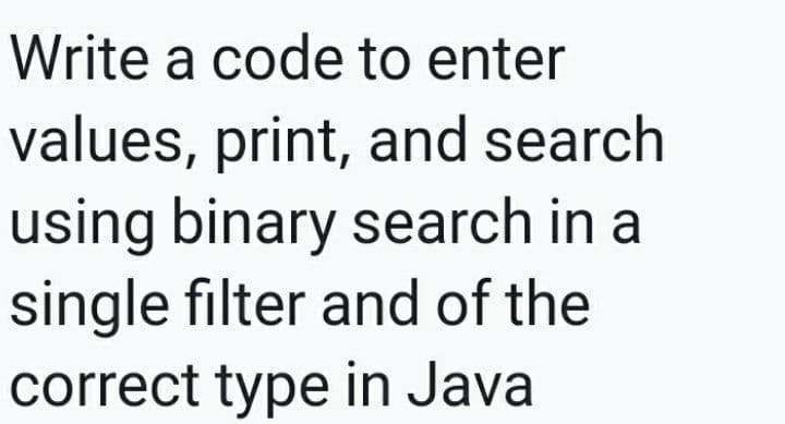 Write a code to enter
values, print, and search
using binary search in a
single filter and of the
correct type in Java
