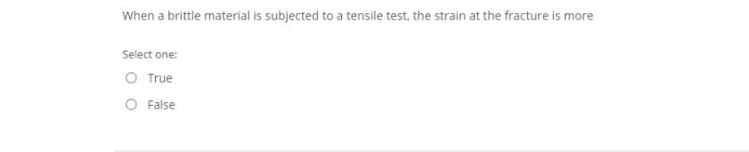 When a brittle material is subjected to a tensile test, the strain at the fracture is more
Select one:
O True
O False

