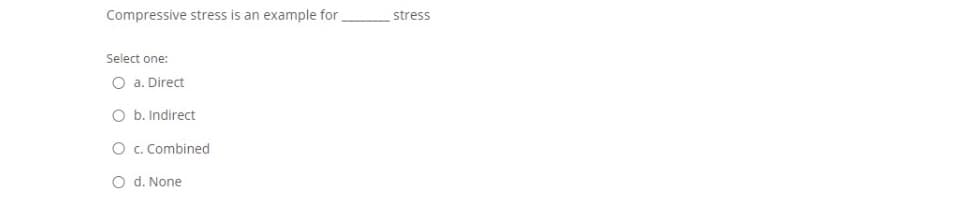 Compressive stress is an example for.
stress
Select one:
O a. Direct
O b. Indirect
O . Combined
O d. None
