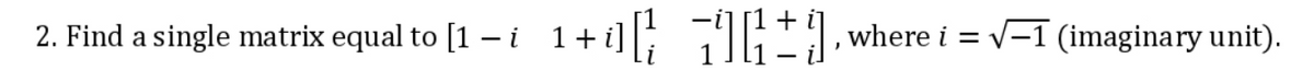 2. Find a single matrix equal to [1-i 1 + i]
where i = √-1 (imaginary unit).
J