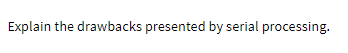 Explain the drawbacks presented by serial processing.
