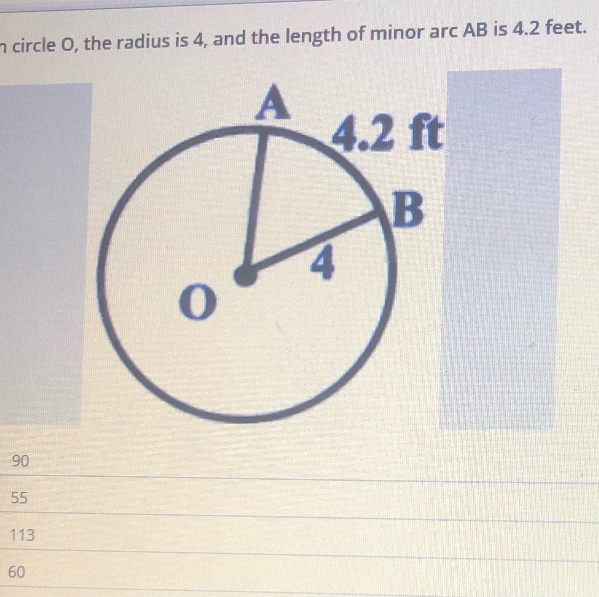 n circle O, the radius is 4, and the length of minor arc AB is 4.2 feet.
4.2 ft
B
4
90
55
113
60
