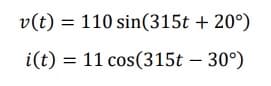 v(t) = 110 sin(315t + 20°)
i(t) = 11 cos(315t – 30°)
