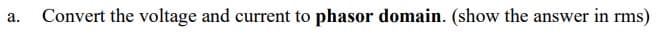 Convert the voltage and current to phasor domain. (show the answer in rms)
а.
