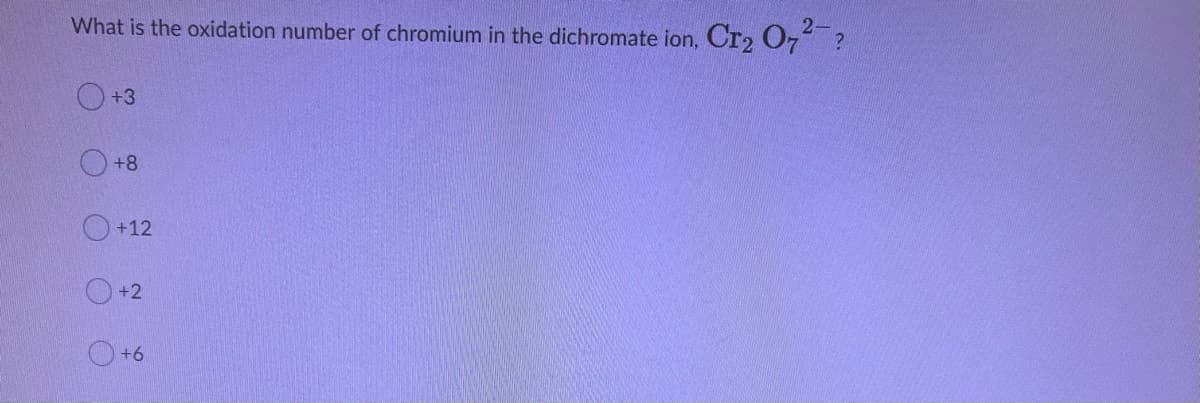 What is the oxidation number of chromium in the dichromate ion, Cr2 O7 ?
+3
+8
+12
+2
+6
