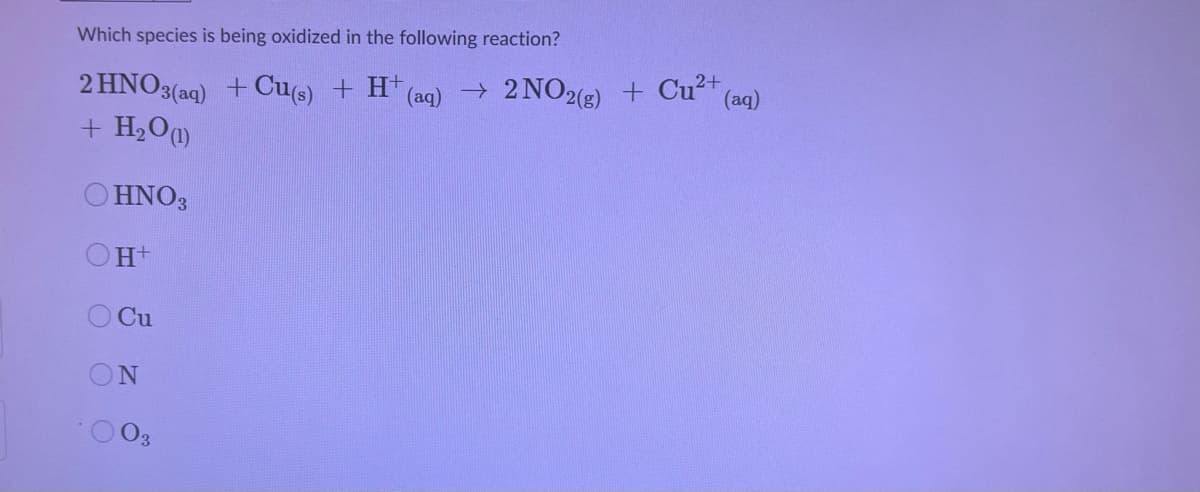 Which species is being oxidized in the following reaction?
2 HNO3(aq) + Cu(s) + H (aq) → 2 NO2(2) + Cu²+
+ H2O
(aq)
HNO3
O Cu
ON
03
