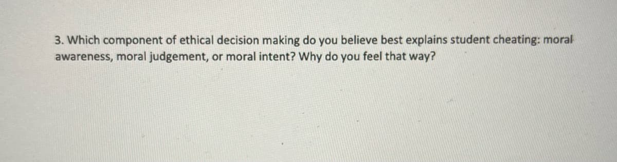 3. Which component of ethical decision making do you believe best explains student cheating: moral
awareness, moral judgement, or moral intent? Why do you feel that way?
