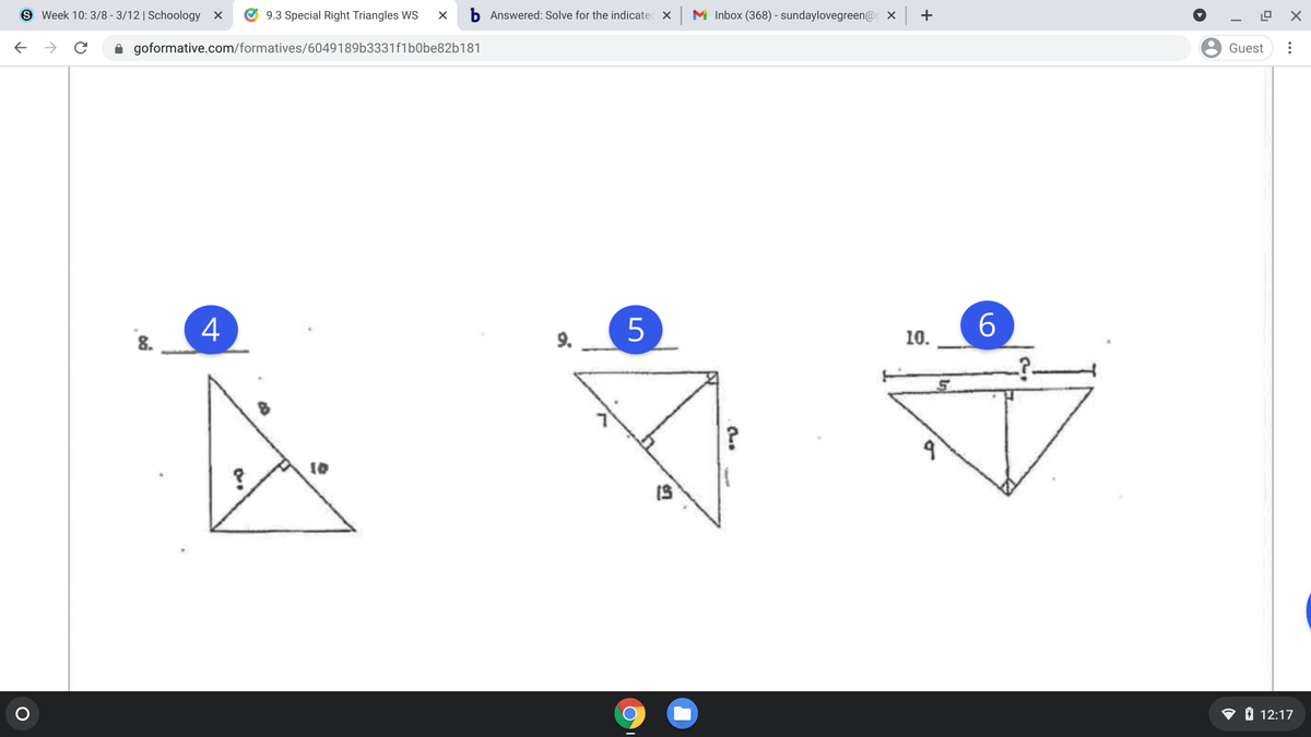 S Week 10: 3/8 - 3/12 | Schoology x
O 9.3 Special Right Triangles Ws
b Answered: Solve for the indicatec X
M Inbox (368) - sundaylovegreen@ X
+
A goformative.com/formatives/6049189b3331f1b0be82b181
Guest
4
9.
10.
10
O O 12:17
...
