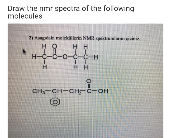 Draw the nmr spectra of the following
molecules
2) Aşagıdaki moleküllerin NMR spektrumlarını çiziniz.
но
нн
Н-С-С-О-С-С—Н
H.
нн
CH3 CH-CH, C-OH
