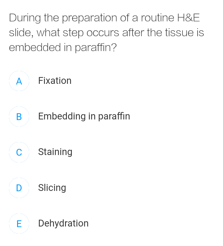 During the preparation of a routine H&E
slide, what step occurs after the tissue is
embedded in paraffin?
A Fixation
B Embedding in paraffin
C
Staining
Slicing
E
Dehydration
