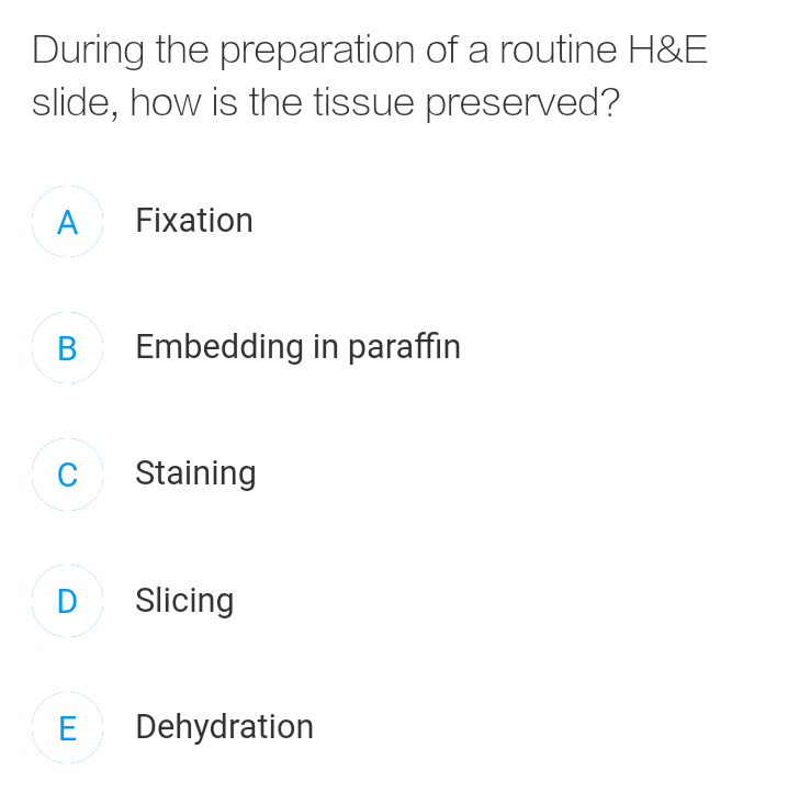 During the preparation of a routine H&E
slide, how is the tissue preserved?
A
Fixation
B Embedding in paraffin
C
Staining
D Slicing
E
Dehydration
