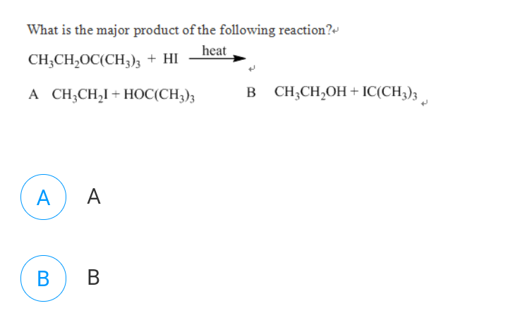 What is the major product of the following reaction?
heat
CH;CH,OC(CH3)3 + HI
A CH;CH,I+ HOC(CH3)3
B CH;CH,OH + IC(CH3)3 ,
A
A
B
В
