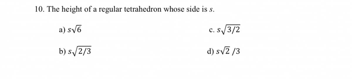 10. The height of a regular tetrahedron whose side is s.
a) sv6
c. s/3/2
b) s/2/3
d) sv2 /3
