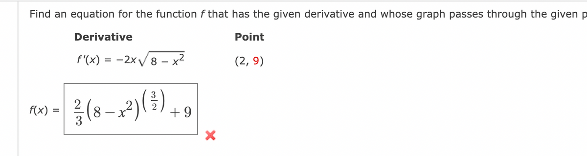 Find an equation for the function f that has the given derivative and whose graph passes through the given p
Point
f(x) =
Derivative
f'(x) = -2x√√8 - x²
2²/ (8 - x ²) ( ²³ ) + 9
X
(2,9)