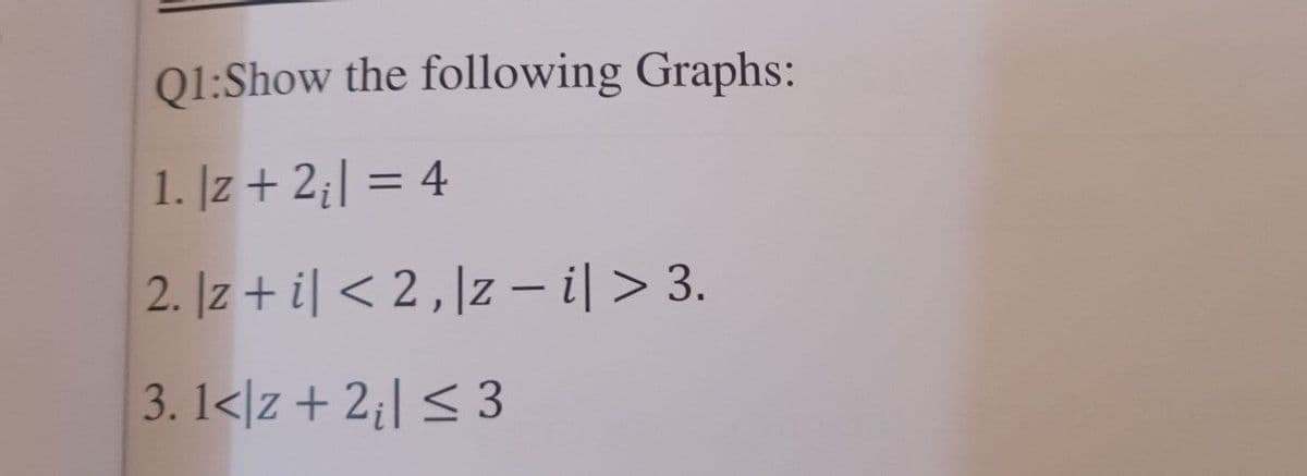 Q1:Show the following Graphs:
1. |z + 2;| = 4
2. |z+i| <2, |z − i| > 3.
3.1<z + 2₁ ≤ 3