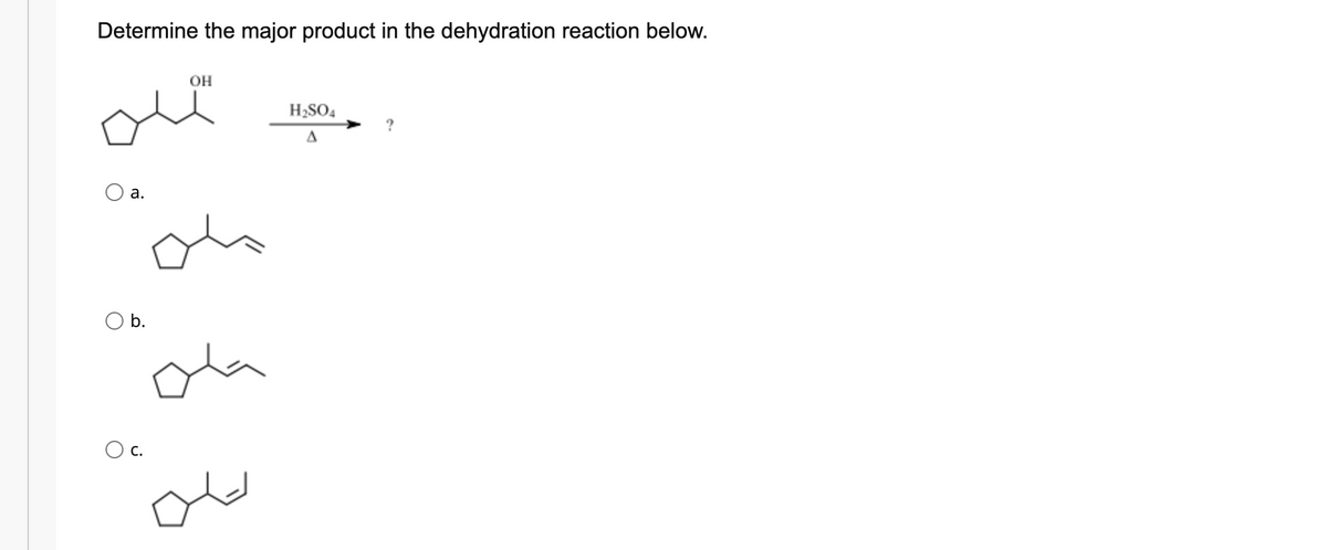 Determine the major product in the dehydration reaction below.
OH
H2SO4
а.
Ob.
ola
Ос.
