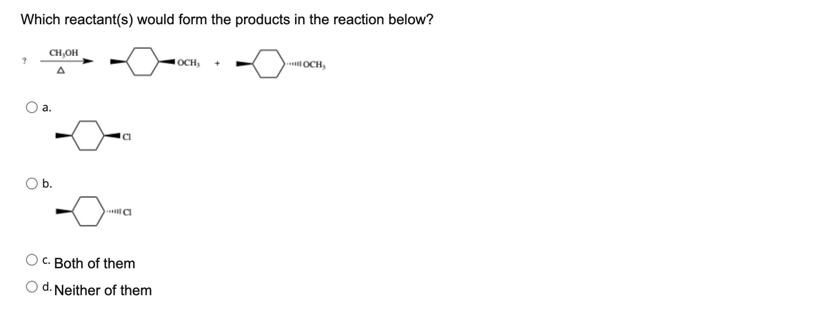 Which reactant(s) would form the products in the reaction below?
- -O-on
CH,OH
OCH3
. OCH,
A
а.
-0-
CI
O b.
C. Both of them
O d. Neither of them
