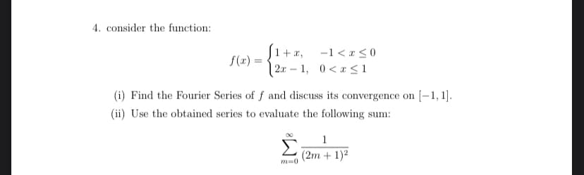 4. consider the function:
-1 < a<0
[1+ x,
| 2x – 1, 0<x <1
f(x) =
(i) Find the Fourier Series of f and discuss its convergence on [-1, 1].
(ii) Use the obtained series to evaluate the following sum:
1
(2m + 1)2
m=0
