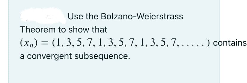 Use the Bolzano-Weierstrass
Theorem to show that
(xn) = (1, 3, 5, 7, 1, 3, 5, 7, 1, 3, 5, 7, .....) contains
a convergent subsequence.

