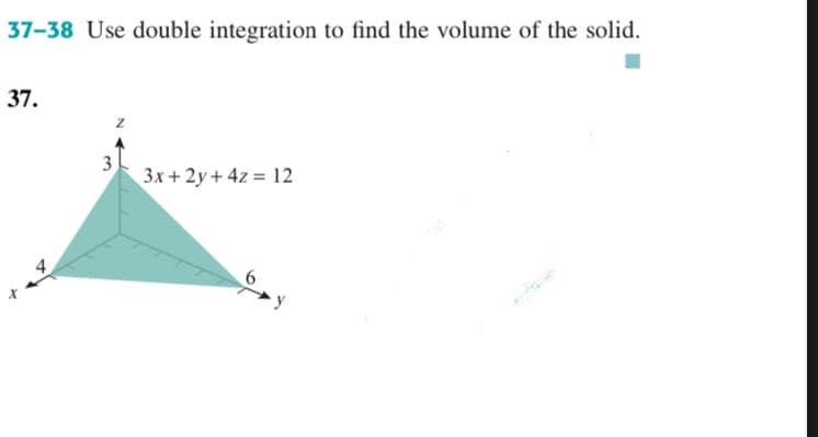 37-38 Use double integration to find the volume of the solid.
37.
3
3x+ 2y + 4z = 12
