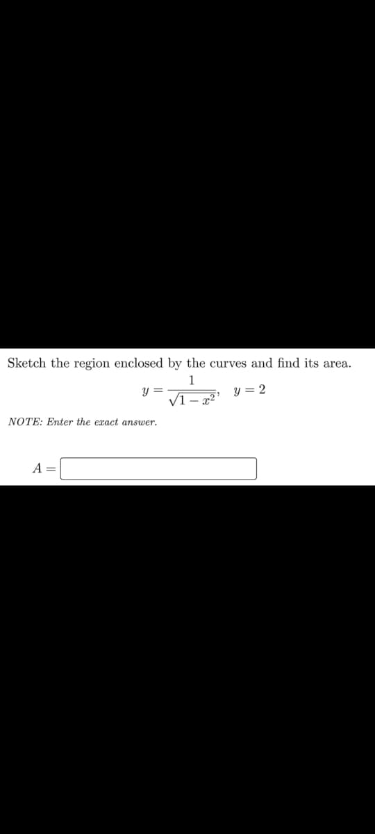 Sketch the region enclosed by the curves and find its area.
1
Y =
y = 2
V1 - r2'
NOTE: Enter the exact answer.
A =
