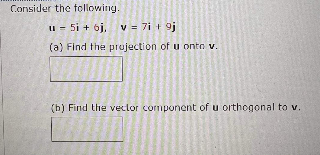 Consider the following.
5i + 6j,
v = 7i + 9j
U =
(a) Find the projection of u onto v.
(b) Find the vector component of u orthogonal to v.
