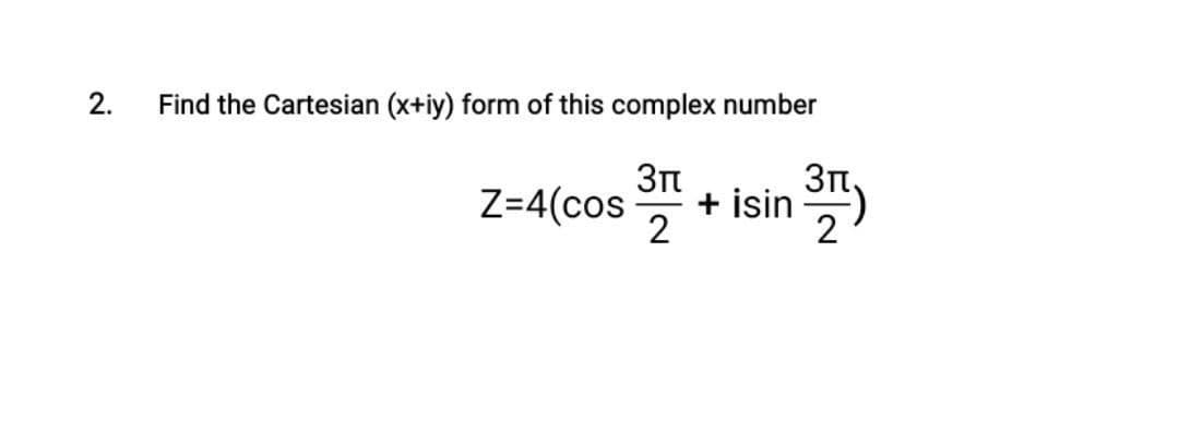 2.
Find the Cartesian (x+iy) form of this complex number
Z=4(cos 31 + isin
371)
2