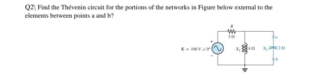 Q2\ Find the Thévenin circuit for the portions of the networks in Figure below external to the
elements between points a and b?
R
302
E 100 V 20⁰ (2
4 Ω
Xc20
XL
=