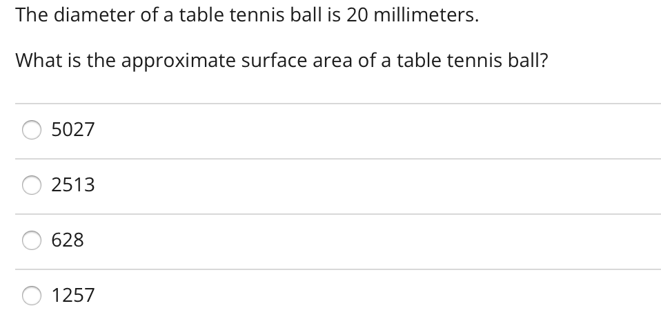 The diameter of a table tennis ball is 20 millimeters.
What is the approximate surface area of a table tennis ball?
5027
2513
628
1257
