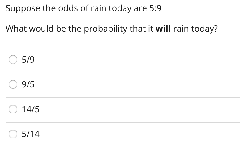 Suppose the odds of rain today are 5:9
What would be the probability that it will rain today?
5/9
9/5
14/5
5/14
